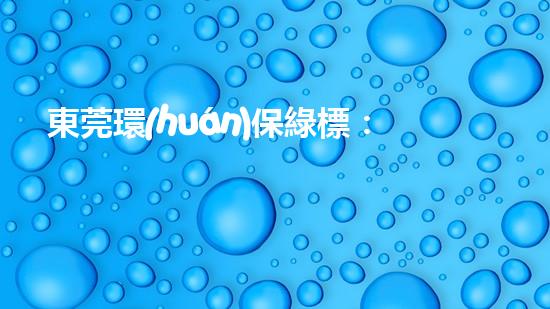 東莞環(huán)保綠標：讓企業(yè)更加環(huán)保，讓生態(tài)更加美好